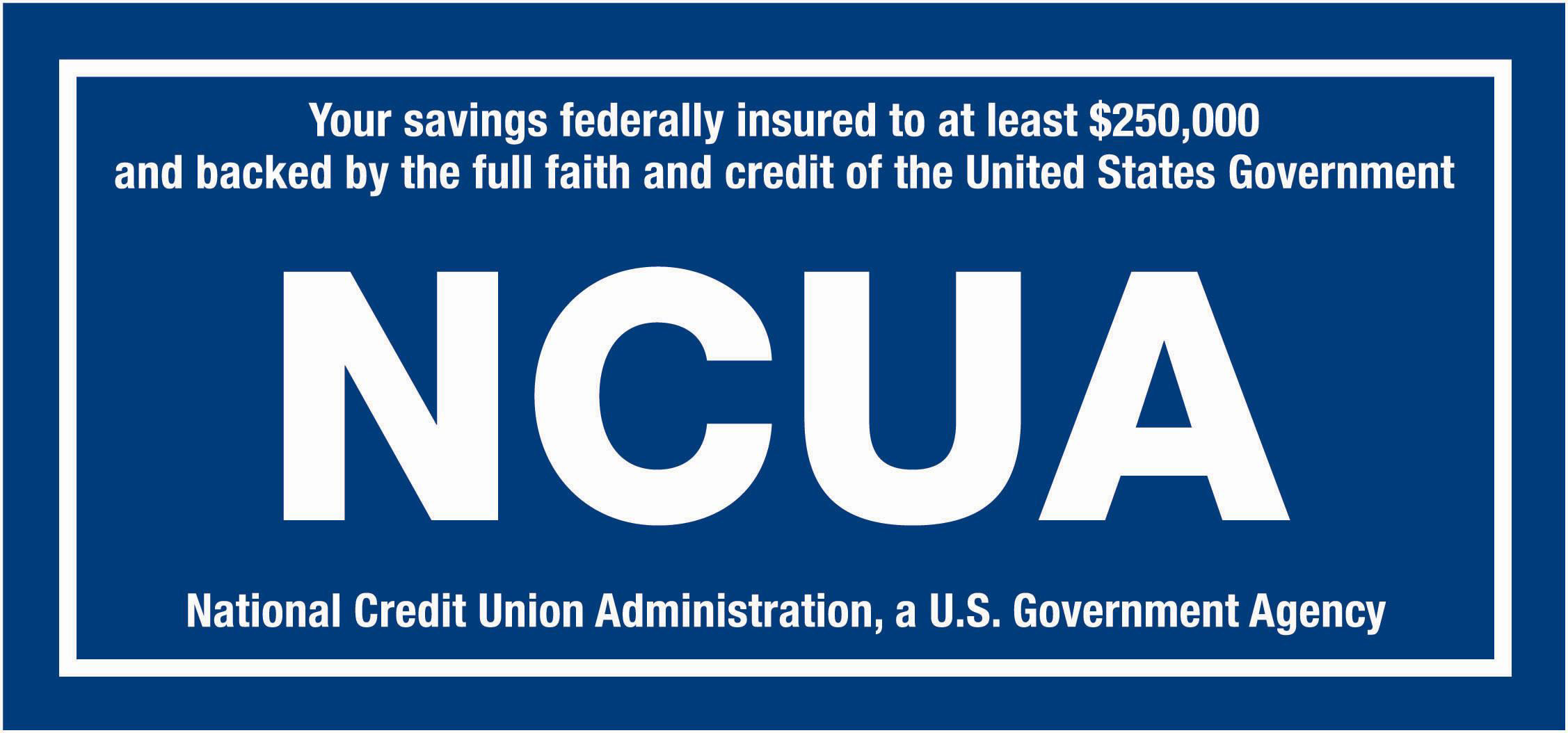 Your savings federally insured up to $250,000 and backed by the full faith and credit of the United States government.  NCUA.  National Credit Union Administration, a U.S. Government Agency